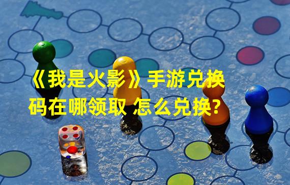 《我是火影》手游兑换码在哪领取 怎么兑换?