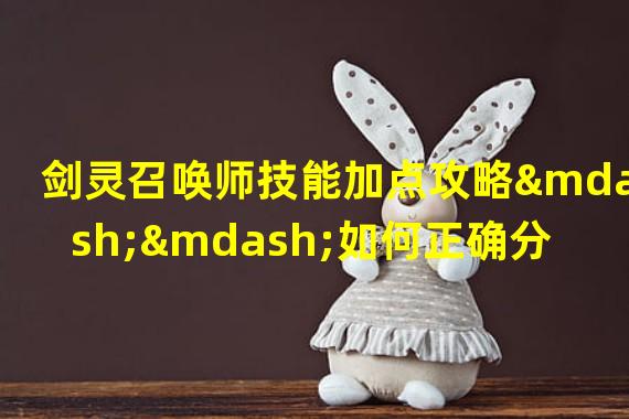 剑灵召唤师技能加点攻略——如何正确分配技能点 