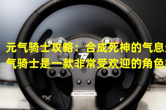 元气骑士攻略：合成死神的气息元气骑士是一款非常受欢迎的角色扮演类游戏，其中有一个非常厉害的角色就是死神。如果你想要获得死神这个角色的话，就需要用到死神的气息来合成。