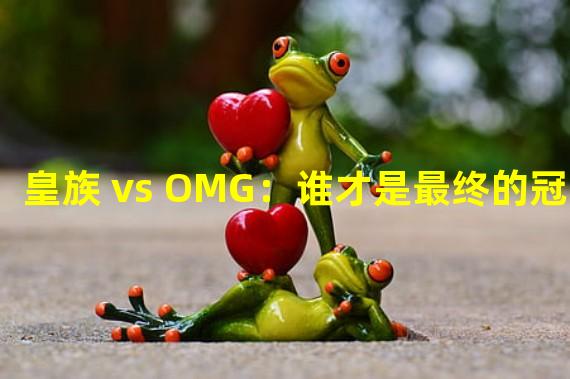 皇族 vs OMG：谁才是最终的冠军？