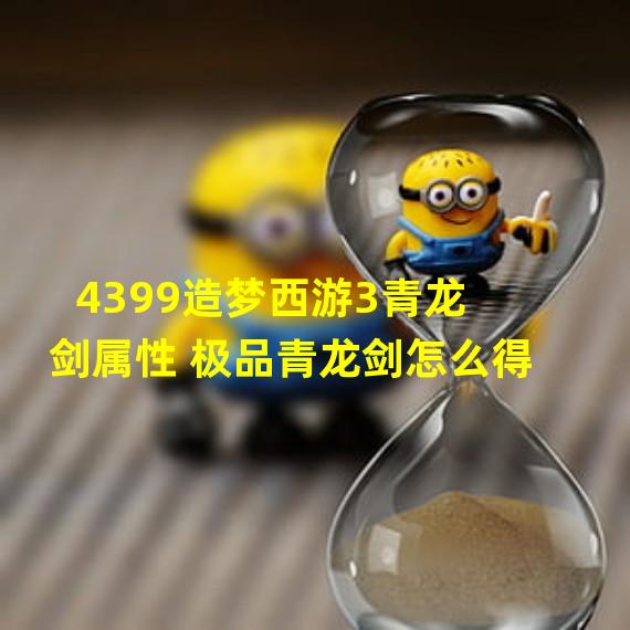 4399造梦西游3青龙剑属性 极品青龙剑怎么得