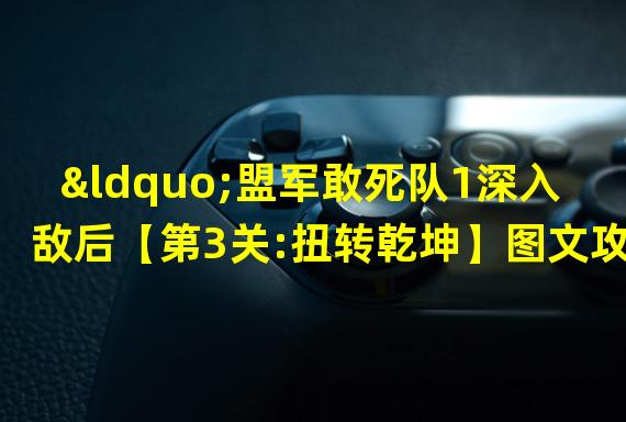 “盟军敢死队1深入敌后【第3关:扭转乾坤】图文攻略”