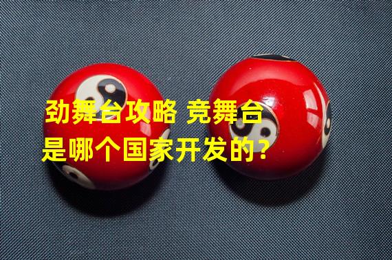 劲舞台攻略 竞舞台是哪个国家开发的？