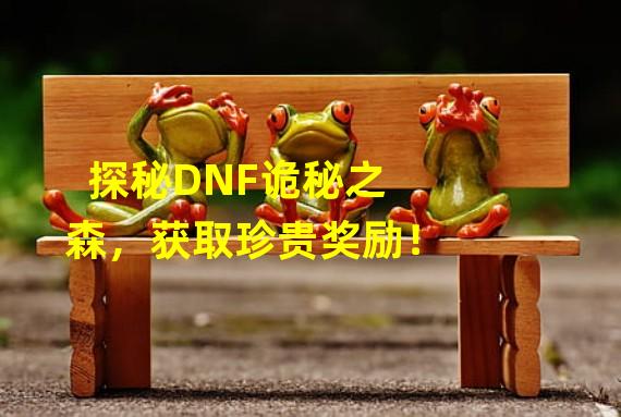 探秘DNF诡秘之森，获取珍贵奖励！