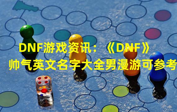 DNF游戏资讯：《DNF》帅气英文名字大全男漫游可参考