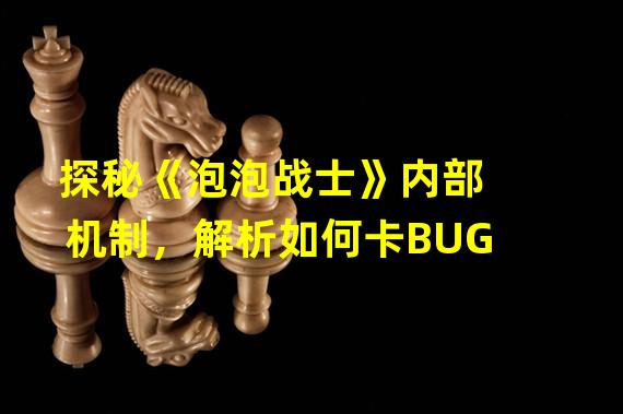 探秘《泡泡战士》内部机制，解析如何卡BUG