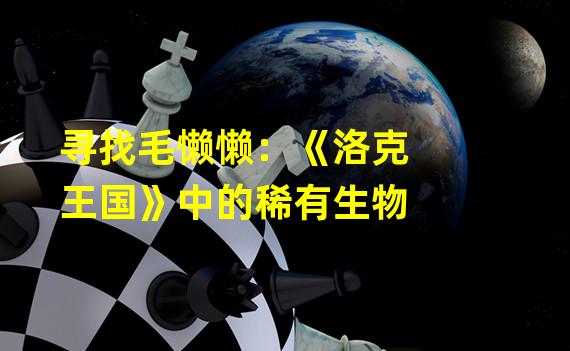 寻找毛懒懒：《洛克王国》中的稀有生物