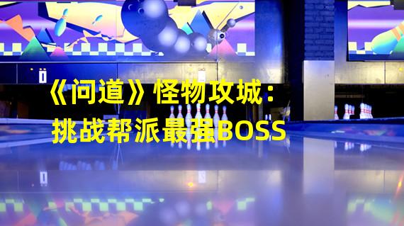 《问道》怪物攻城：挑战帮派最强BOSS