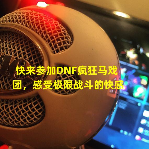 快来参加DNF疯狂马戏团，感受极限战斗的快感