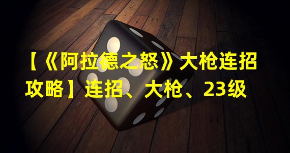 【《阿拉德之怒》大枪连招攻略】连招、大枪、23级