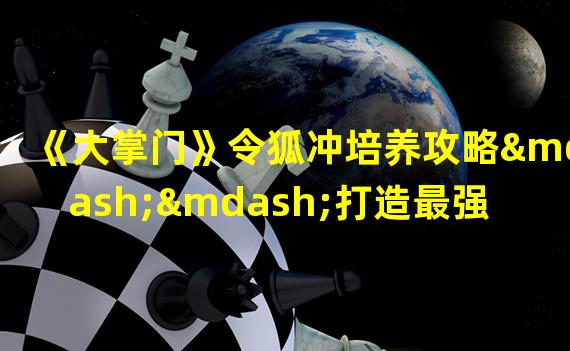 《大掌门》令狐冲培养攻略——打造最强武林绝学