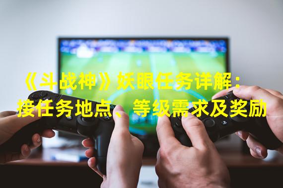 《斗战神》妖眼任务详解：接任务地点、等级需求及奖励