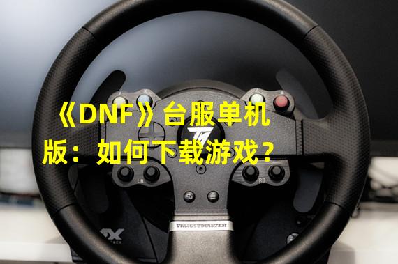 《DNF》台服单机版：如何下载游戏？