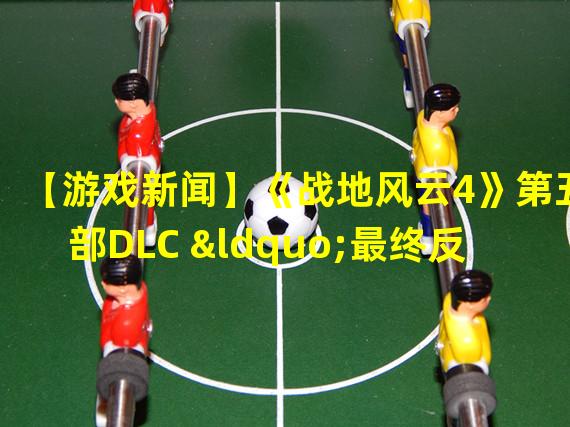 【游戏新闻】《战地风云4》第五部DLC “最终反击”