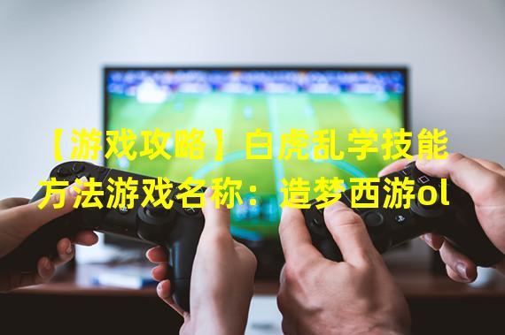 【游戏攻略】白虎乱学技能方法游戏名称：造梦西游ol