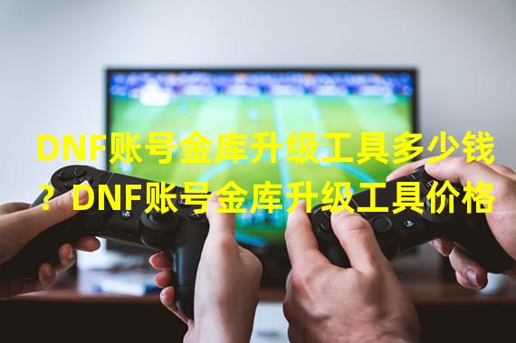 DNF账号金库升级工具多少钱？DNF账号金库升级工具价格