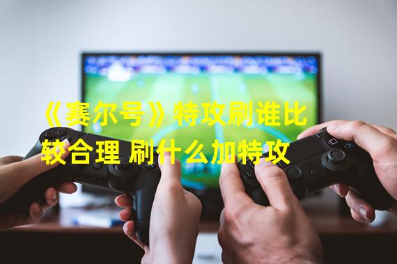 《赛尔号》特攻刷谁比较合理 刷什么加特攻