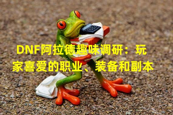 DNF阿拉德趣味调研：玩家喜爱的职业、装备和副本