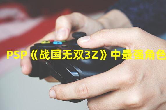 PSP《战国无双3Z》中最强角色评选