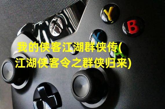 我的侠客江湖群侠传(江湖侠客令之群侠归来)