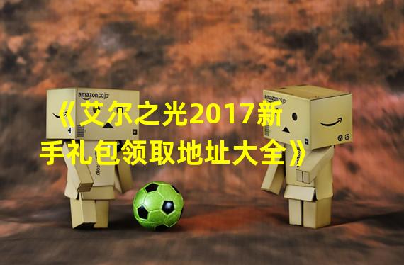 《艾尔之光2017新手礼包领取地址大全》