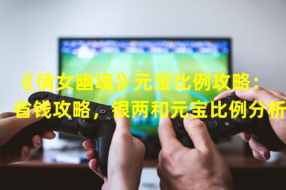 《倩女幽魂》元宝比例攻略：省钱攻略，银两和元宝比例分析