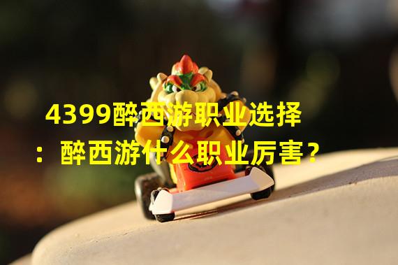 4399醉西游职业选择：醉西游什么职业厉害？