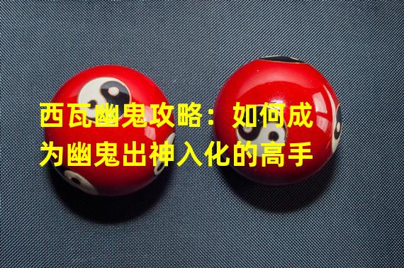 西瓦幽鬼攻略：如何成为幽鬼出神入化的高手