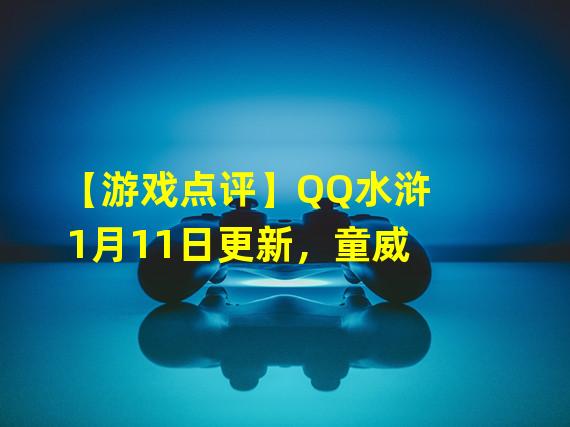 【游戏点评】QQ水浒1月11日更新，童威&顾真首发