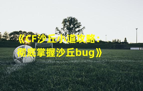 《CF沙丘小道攻略：彻底掌握沙丘bug》