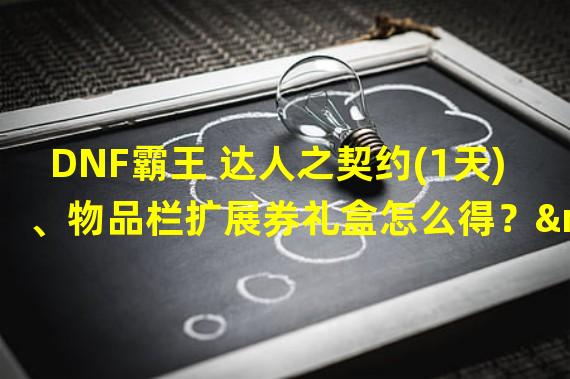 DNF霸王 达人之契约(1天)、物品栏扩展券礼盒怎么得？——DNF新手必读