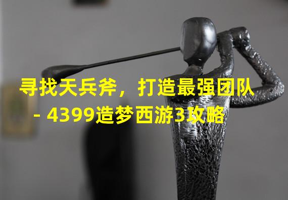 寻找天兵斧，打造最强团队 - 4399造梦西游3攻略