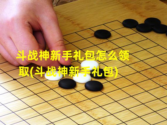 斗战神新手礼包怎么领取(斗战神新手礼包)