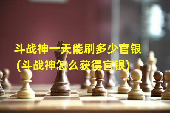 斗战神一天能刷多少官银(斗战神怎么获得官银)