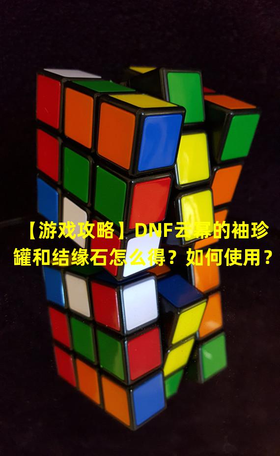 【游戏攻略】DNF云幂的袖珍罐和结缘石怎么得？如何使用？