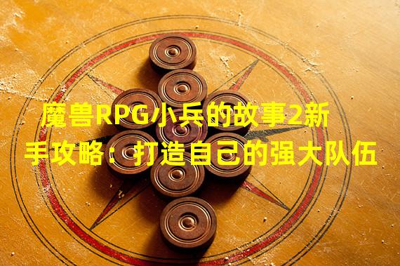 魔兽RPG小兵的故事2新手攻略：打造自己的强大队伍