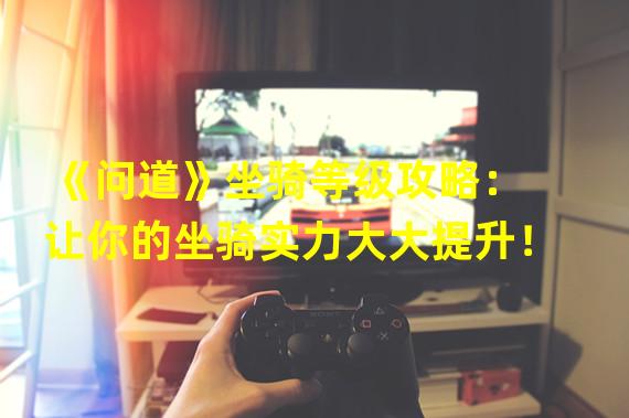 《问道》坐骑等级攻略：让你的坐骑实力大大提升！