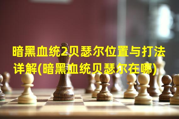 暗黑血统2贝瑟尔位置与打法详解(暗黑血统贝瑟尔在哪)