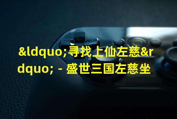 “寻找上仙左慈” - 盛世三国左慈坐标攻略左慈、盛世三国、坐标攻略