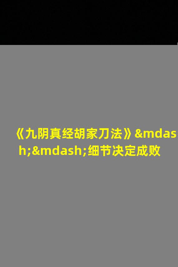 《九阴真经胡家刀法》——细节决定成败