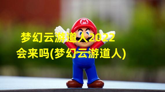 梦幻云游道人2022会来吗(梦幻云游道人)