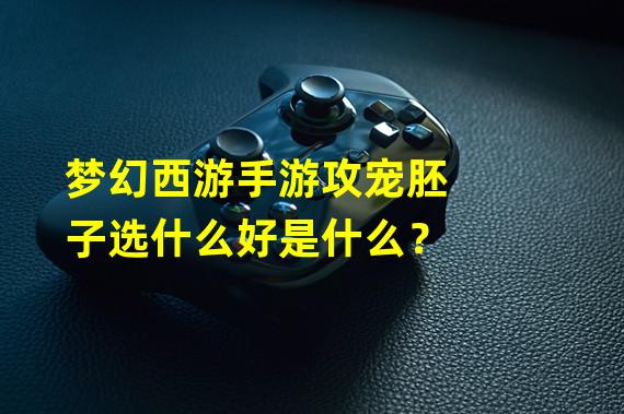 梦幻西游手游攻宠胚子选什么好是什么？