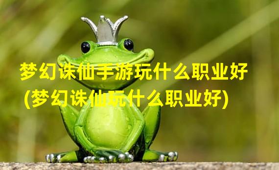 梦幻诛仙手游玩什么职业好(梦幻诛仙玩什么职业好)