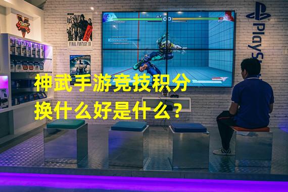 神武手游竞技积分换什么好是什么？