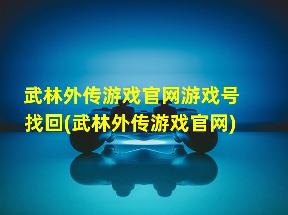 武林外传游戏官网游戏号找回(武林外传游戏官网)