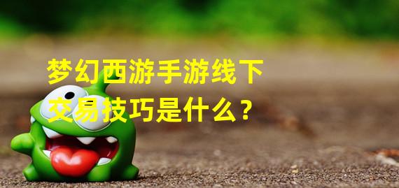 梦幻西游手游线下交易技巧是什么？