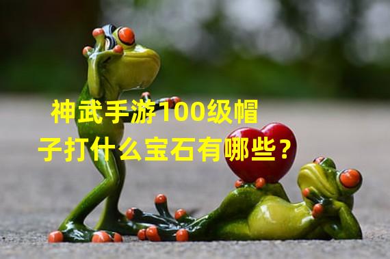 神武手游100级帽子打什么宝石有哪些？