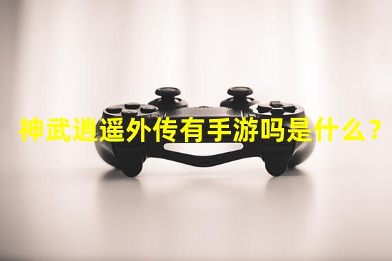 神武逍遥外传有手游吗是什么？