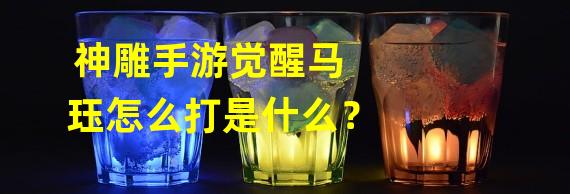 神雕手游觉醒马珏怎么打是什么？