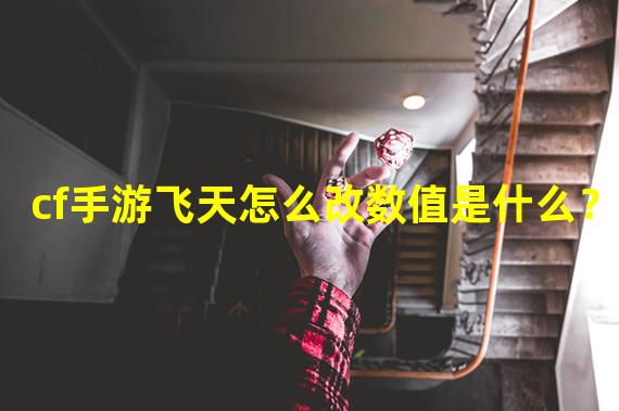 cf手游飞天怎么改数值是什么？